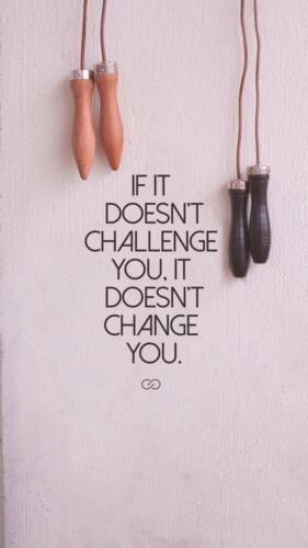 If it doesn't challenge you. It doesn't change you.
